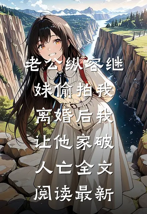 老公纵容继妹偷拍我，离婚后我让他家破人亡全文阅读最新