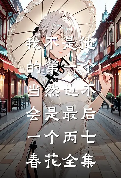 我不是他的第一个，当然也不会是最后一个丙七春花全集