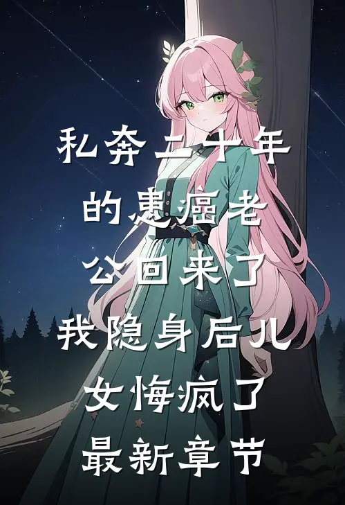 私奔二十年的患癌老公回来了，我隐身后儿女悔疯了最新章节
