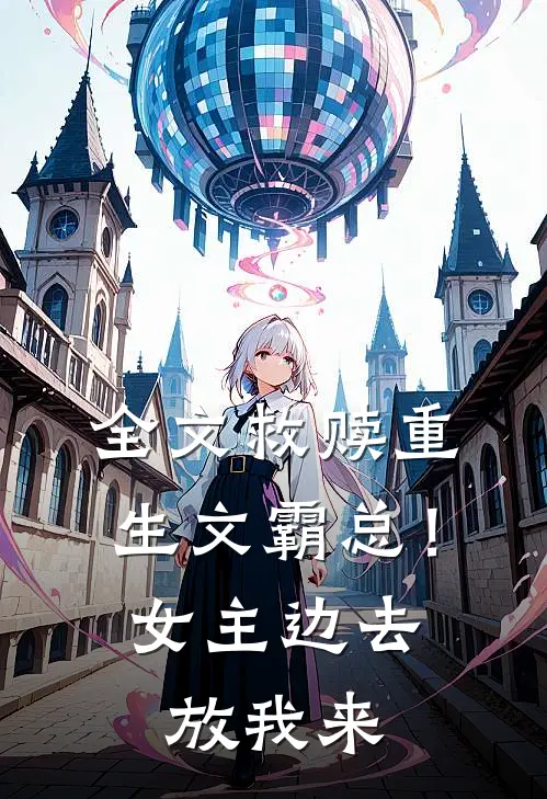 全文救赎重生文霸总！女主边去放我来