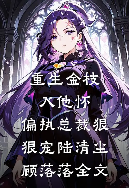 重生金枝入他怀，偏执总裁狠狠宠陆清尘顾落落全文
