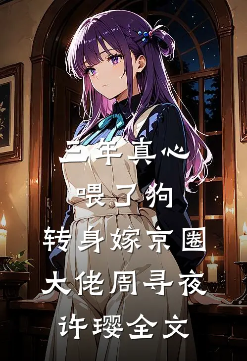 三年真心喂了狗，转身嫁京圈大佬周寻夜许璎全文