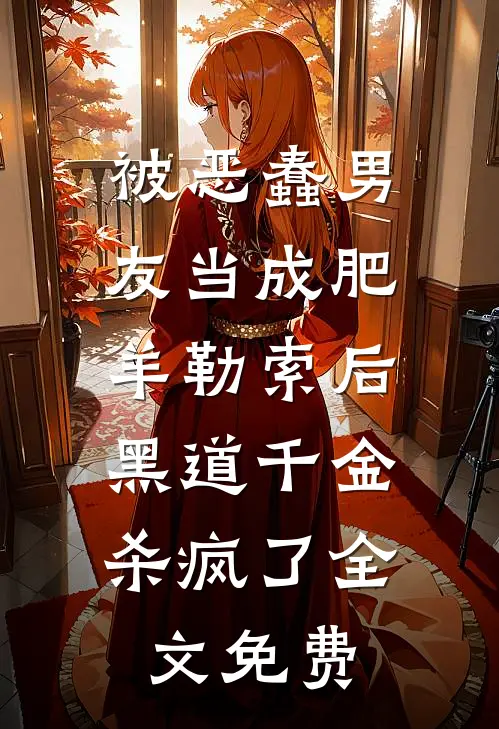 被恶蠢男友当成肥羊勒索后，黑道千金杀疯了全文免费