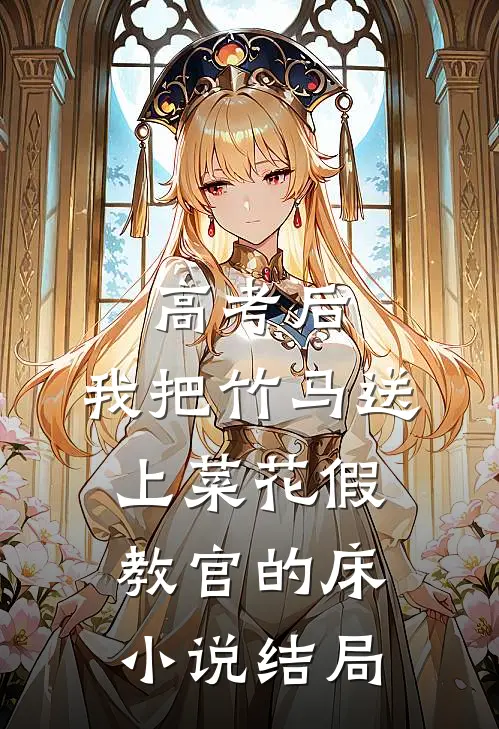 高考后，我把竹马送上菜花假教官的床小说结局