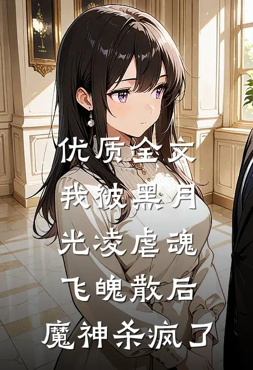 优质全文我被黑月光凌虐魂飞魄散后，魔神杀疯了