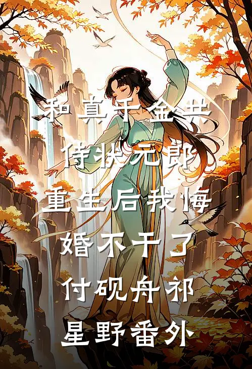 和真千金共侍状元郎，重生后我悔婚不干了付砚舟祁星野番外