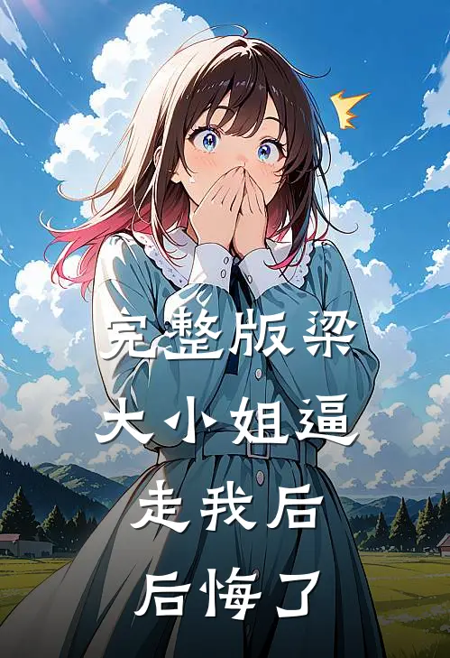 完整版梁大小姐逼走我后，后悔了