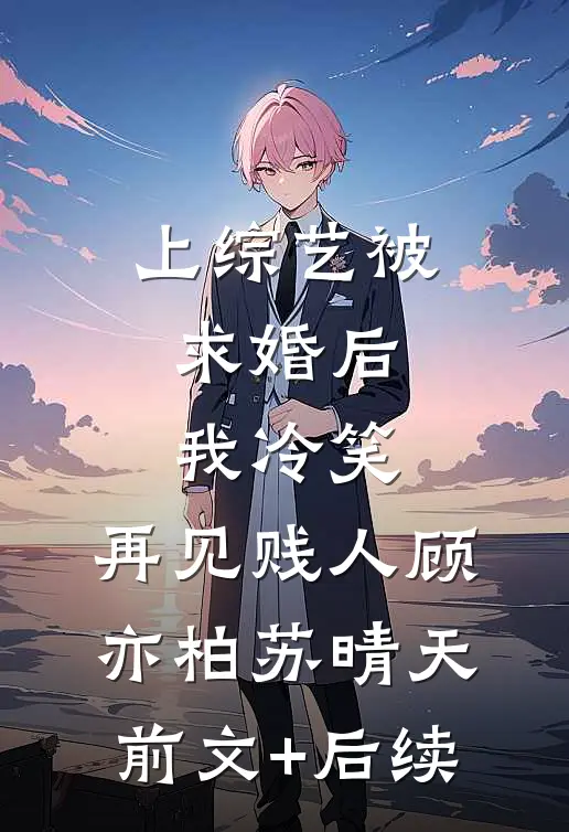 上综艺被求婚后，我冷笑：再见贱人顾亦柏苏晴天前文+后续
