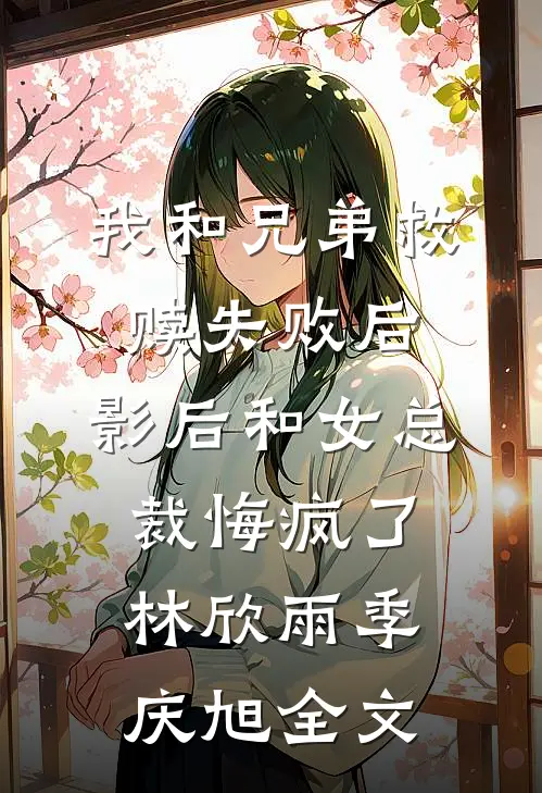 我和兄弟救赎失败后，影后和女总裁悔疯了林欣雨季庆旭全文