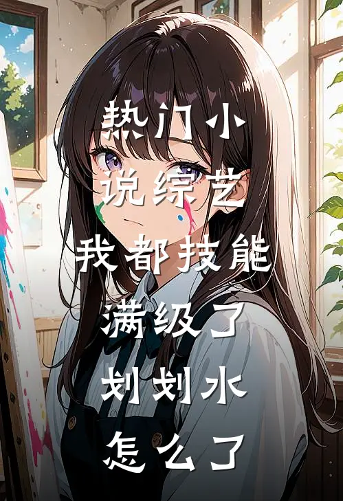 热门小说综艺：我都技能满级了，划划水怎么了