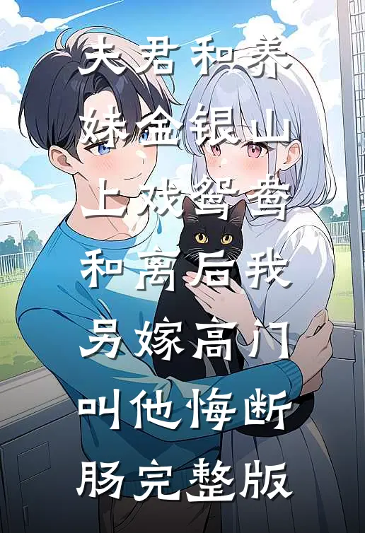 夫君和养妹金银山上戏鸳鸯，和离后我另嫁高门叫他悔断肠完整版
