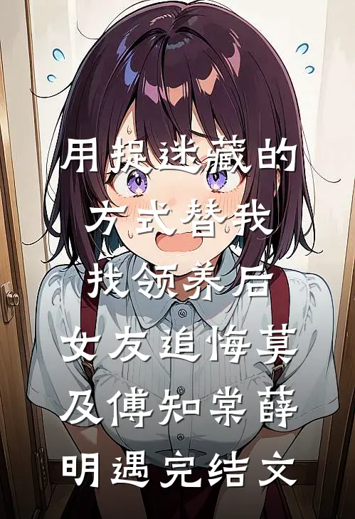 用捉迷藏的方式替我找领养后，女友追悔莫及傅知棠薛明遇完结文