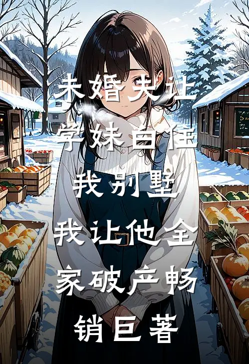 未婚夫让学妹白住我别墅，我让他全家破产畅销巨著