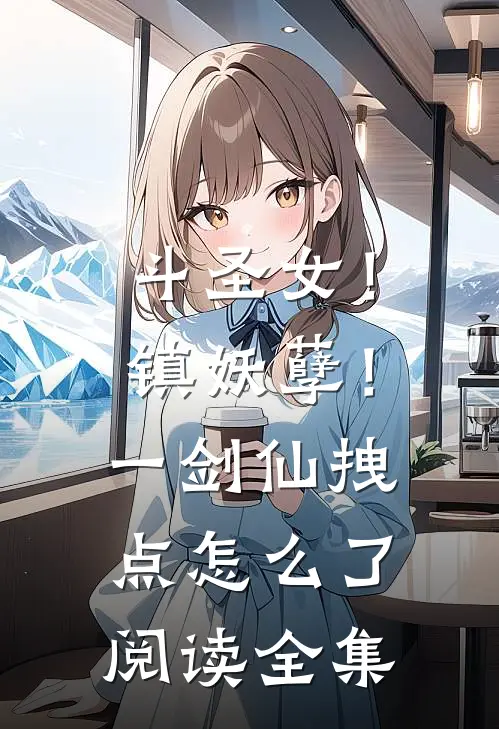斗圣女！镇妖孽！一剑仙拽点怎么了阅读全集