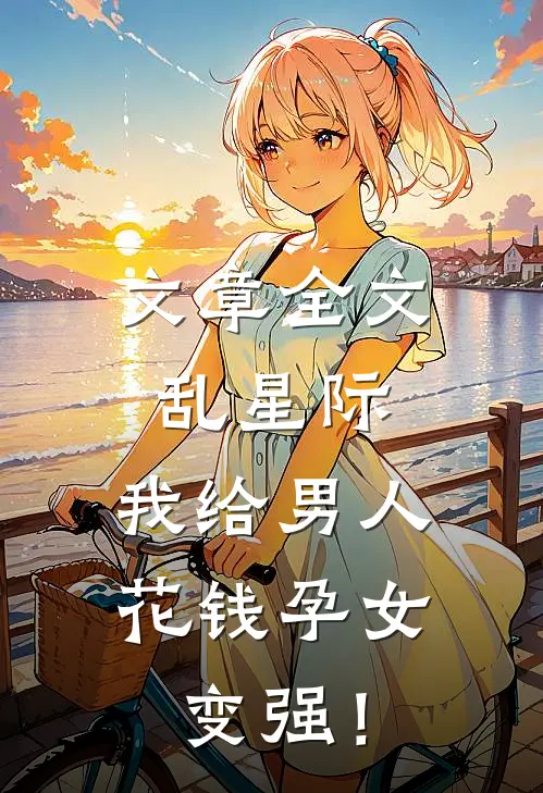 文章全文乱星际，我给男人花钱孕女变强！