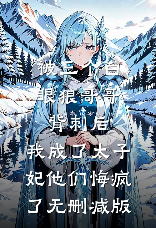被三个白眼狼哥哥背刺后，我成了太子妃他们悔疯了无删减版