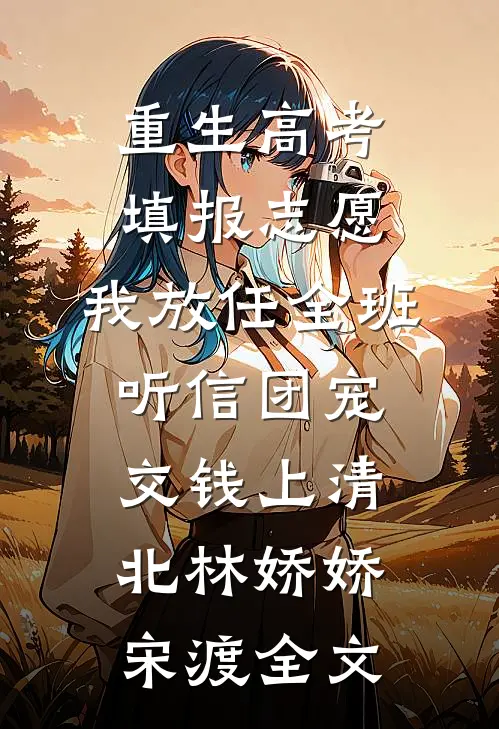 重生高考填报志愿，我放任全班听信团宠交钱上清北林娇娇宋渡全文