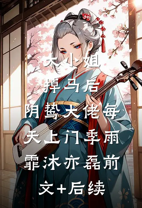大小姐掉马后，阴鸷大佬每天上门季雨霏沐亦磊前文+后续