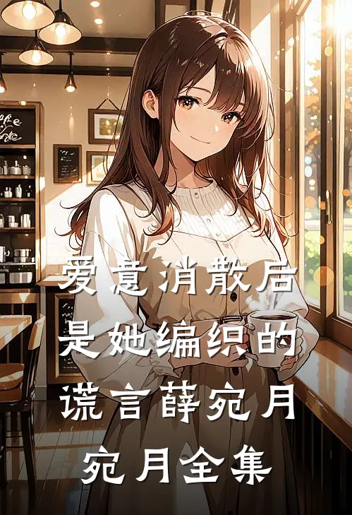 爱意消散后，是她编织的谎言薛宛月宛月全集