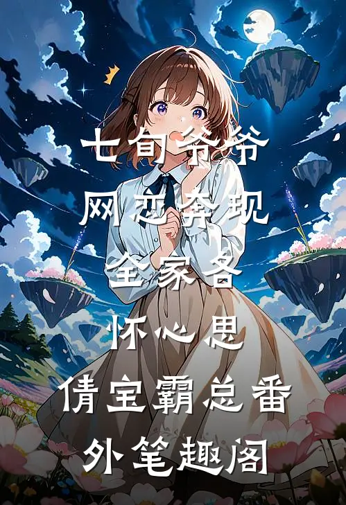 七旬爷爷网恋奔现，全家各怀心思：倩宝霸总番外笔趣阁