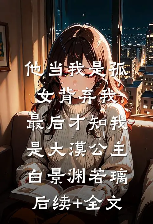 他当我是孤女背弃我，最后才知我是大漠公主白景渊若璃后续+全文