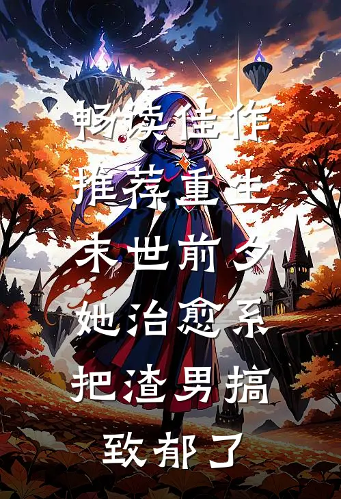 畅读佳作推荐重生末世前夕：她治愈系把渣男搞致郁了