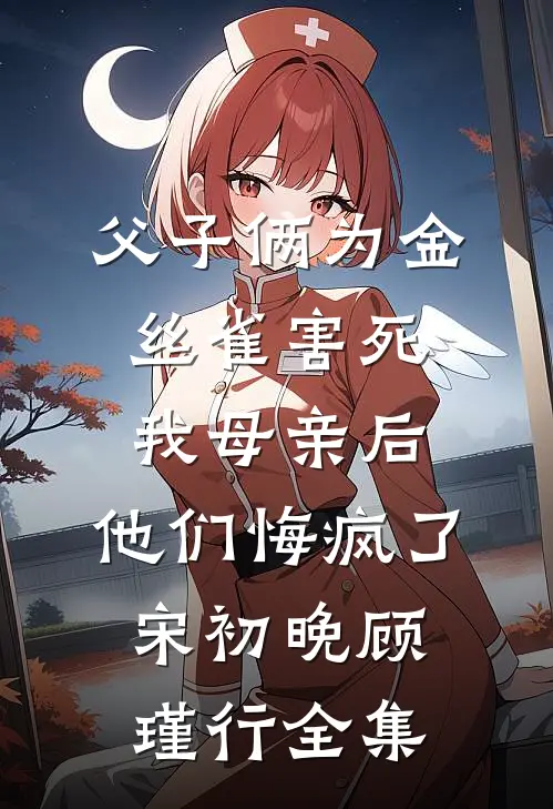 父子俩为金丝雀害死我母亲后，他们悔疯了宋初晚顾瑾行全集