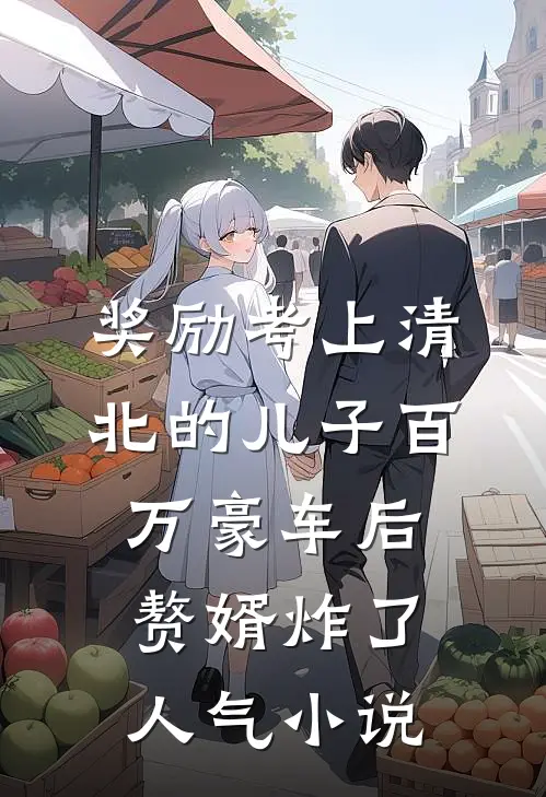 奖励考上清北的儿子百万豪车后，赘婿炸了人气小说