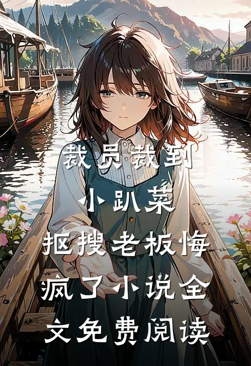 裁员裁到小趴菜，抠搜老板悔疯了小说全文免费阅读