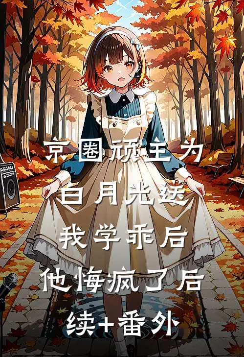 京圈顽主为白月光送我学乖后，他悔疯了后续+番外