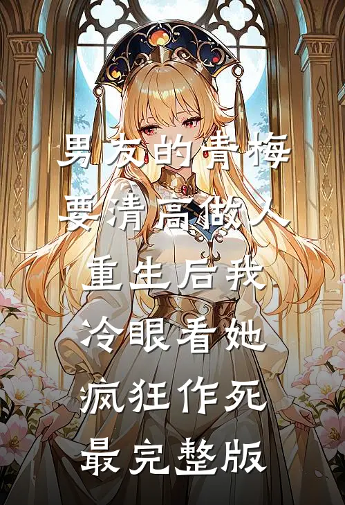 男友的青梅要清高做人，重生后我冷眼看她疯狂作死最完整版