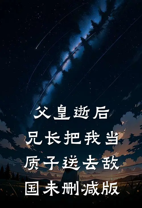 父皇逝后，兄长把我当质子送去敌国未删减版