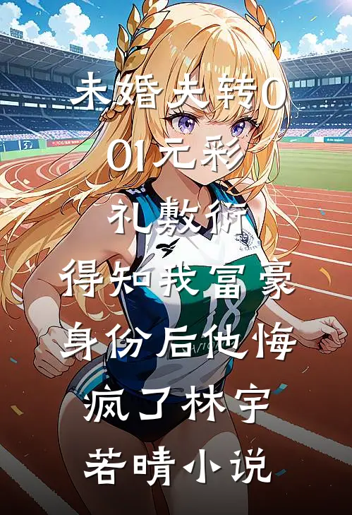 未婚夫转0.01元彩礼敷衍，得知我富豪身份后他悔疯了林宇若晴小说