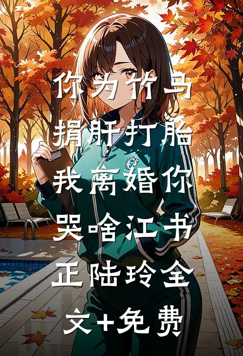 你为竹马捐肝打胎，我离婚你哭啥江书正陆玲全文+免费