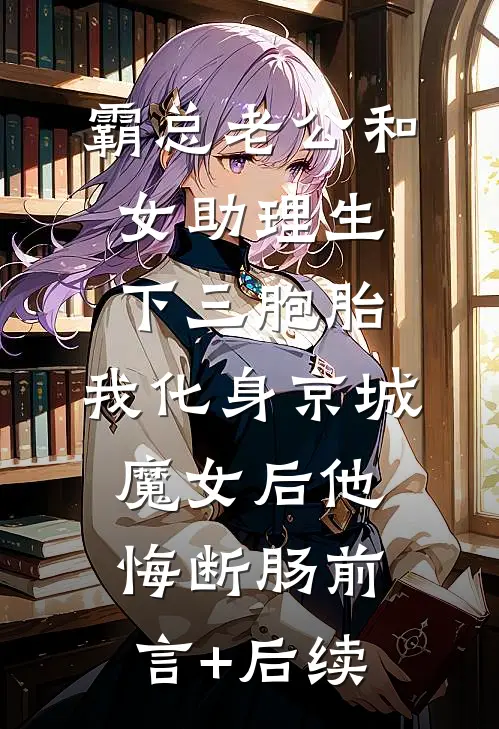 霸总老公和女助理生下三胞胎，我化身京城魔女后他悔断肠前言+后续