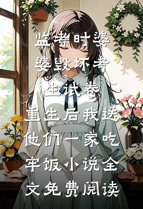 监考时婆婆毁坏考生试卷，重生后我送他们一家吃牢饭小说全文免费阅读