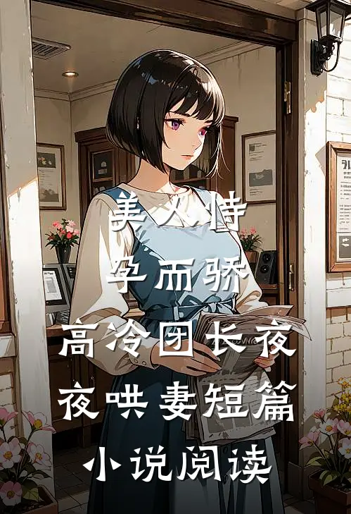 美人恃孕而骄，高冷团长夜夜哄妻短篇小说阅读