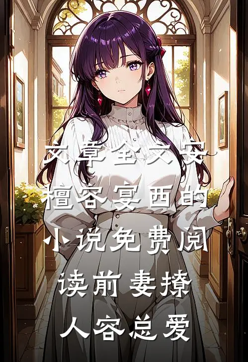 文章全文安檀容宴西的小说免费阅读前妻撩人容总爱
