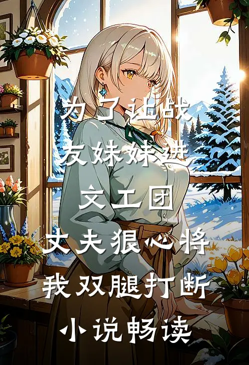 为了让战友妹妹进文工团，丈夫狠心将我双腿打断小说畅读