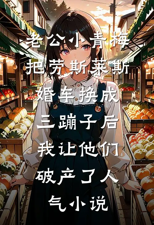 老公小青梅把劳斯莱斯婚车换成三蹦子后，我让他们破产了人气小说