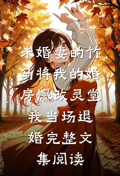 未婚妻的竹马将我的婚房爆改灵堂，我当场退婚完整文集阅读