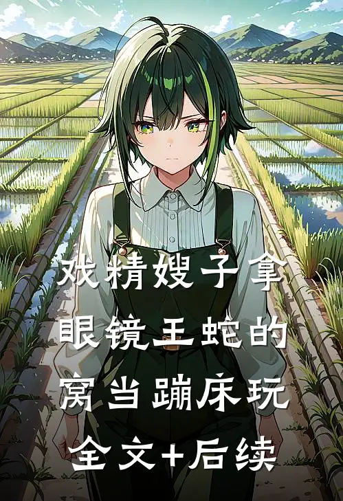 戏精嫂子拿眼镜王蛇的窝当蹦床玩全文+后续