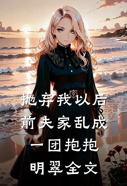 抛弃我以后，前夫家乱成一团抱抱明翠全文