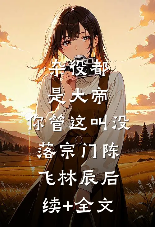 杂役都是大帝，你管这叫没落宗门陈飞林辰后续+全文