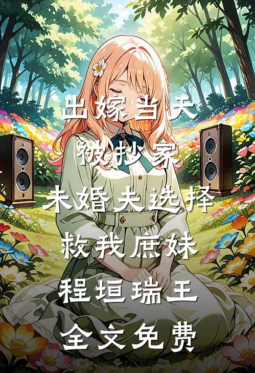出嫁当天被抄家，未婚夫选择救我庶妹程垣瑞王全文免费