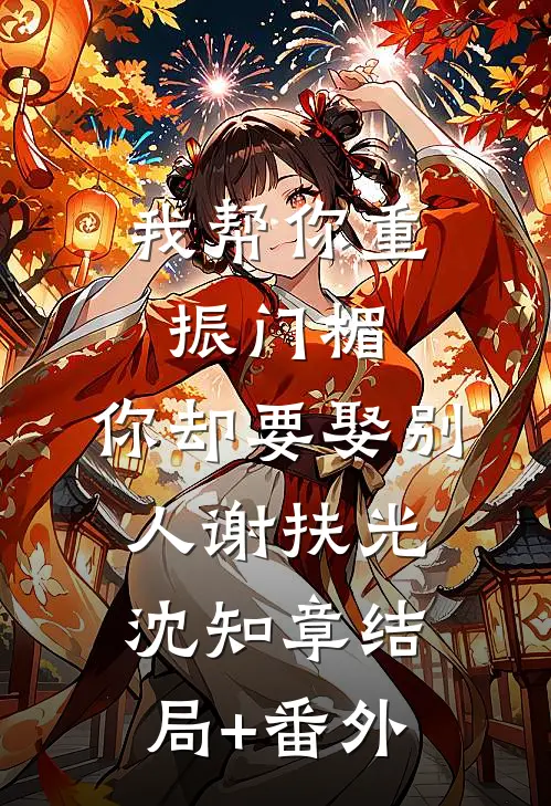 我帮你重振门楣，你却要娶别人谢扶光沈知章结局+番外