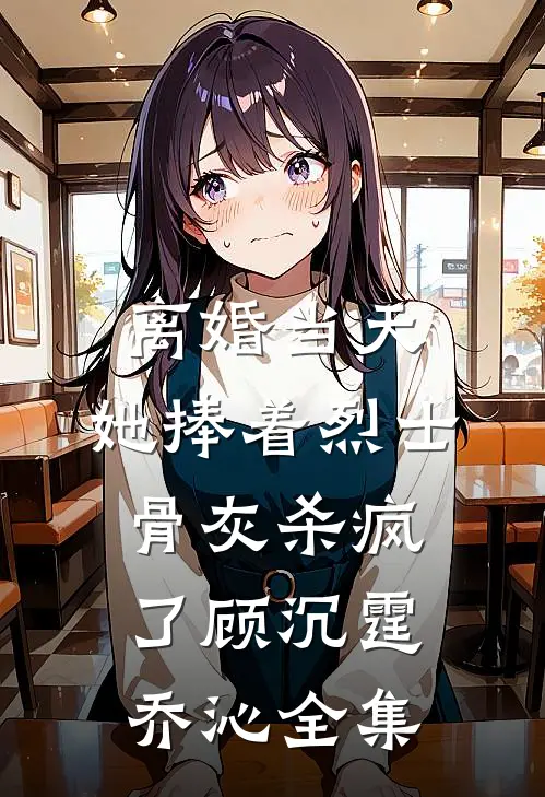 离婚当天，她捧着烈士骨灰杀疯了顾沉霆乔沁全集