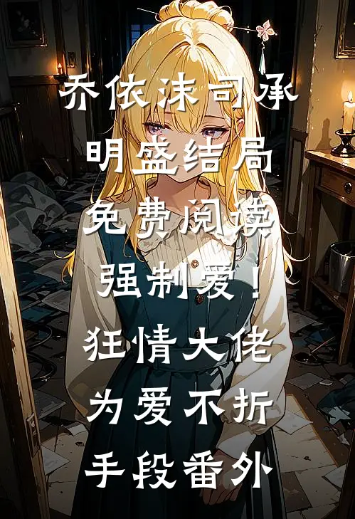 乔依沫司承明盛结局免费阅读强制爱！狂情大佬为爱不折手段番外