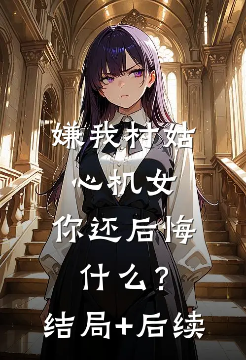 嫌我村姑心机女，你还后悔什么？结局+后续