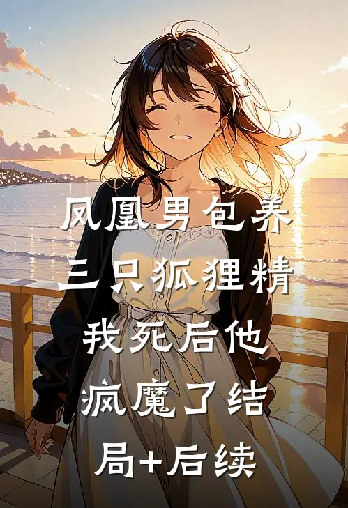 凤凰男包养三只狐狸精，我死后他疯魔了结局+后续
